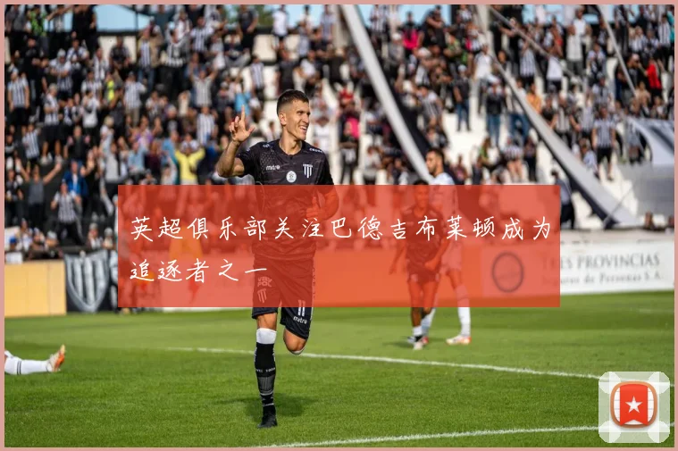 英超俱乐部关注巴德吉布莱顿成为追逐者之一