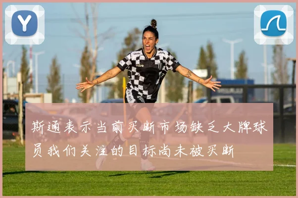 斯通表示当前买断市场缺乏大牌球员我们关注的目标尚未被买断