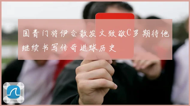 国青门将伊合散发文致敬C罗期待他继续书写传奇进球历史