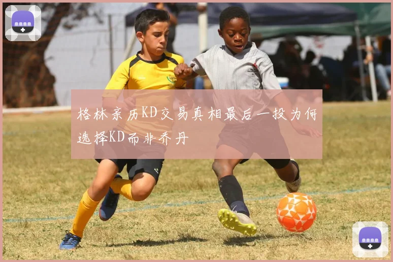 格林亲历KD交易真相最后一投为何选择KD而非乔丹