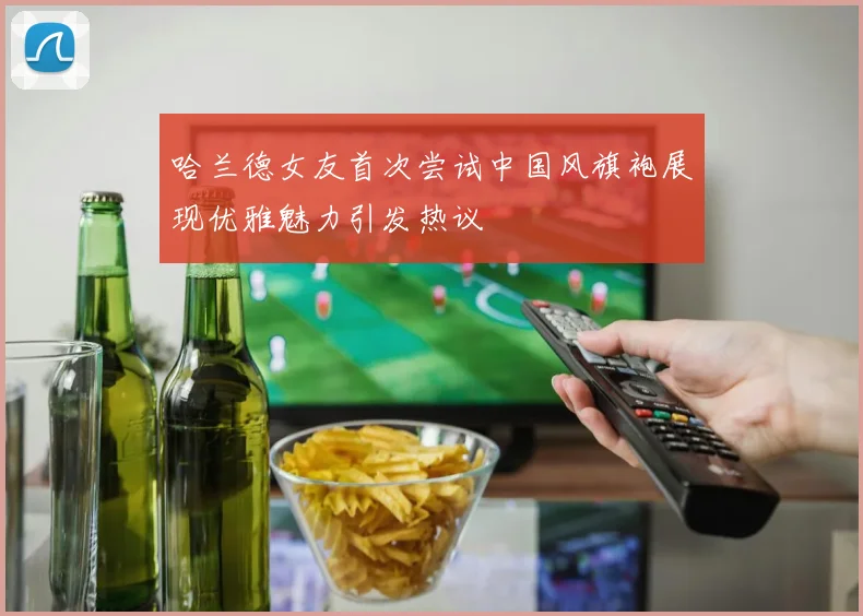 哈兰德女友首次尝试中国风旗袍展现优雅魅力引发热议