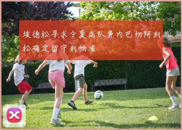 埃德松寻求今夏离队费内巴切阿利松确定留守利物浦