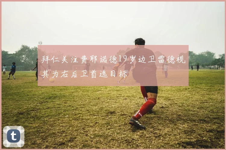拜仁关注费耶诺德19岁边卫雷德视其为右后卫首选目标