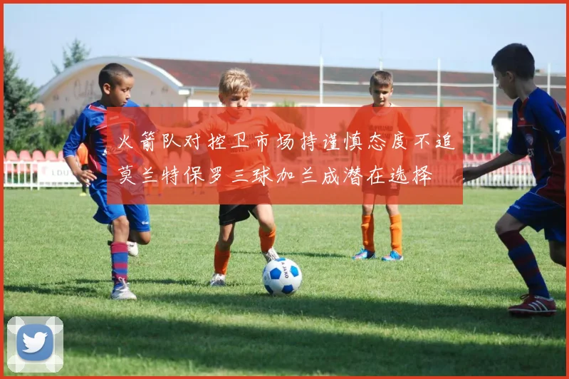 火箭队对控卫市场持谨慎态度不追莫兰特保罗三球加兰成潜在选择