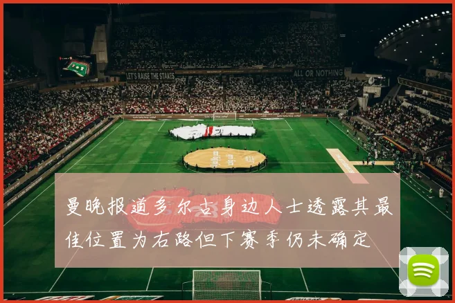 曼晚报道多尔古身边人士透露其最佳位置为右路但下赛季仍未确定