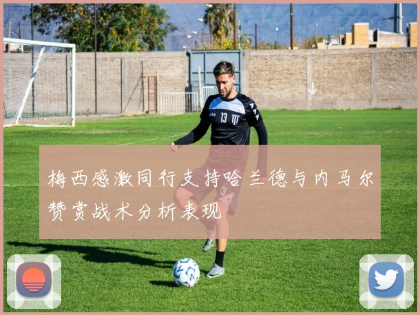 梅西感激同行支持哈兰德与内马尔赞赏战术分析表现