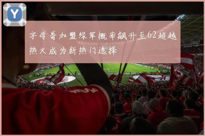 字母哥加盟绿军概率飙升至62超越热火成为新热门选择