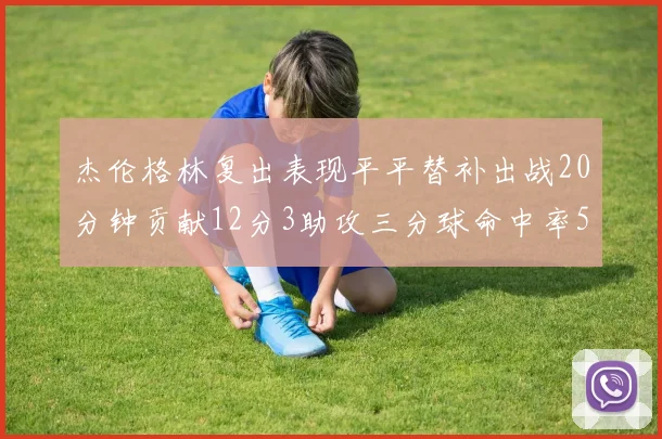 杰伦格林复出表现平平替补出战20分钟贡献12分3助攻三分球命中率50