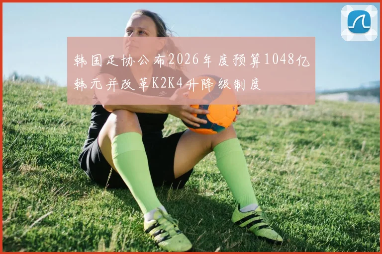 韩国足协公布2026年度预算1048亿韩元并改革K2K4升降级制度