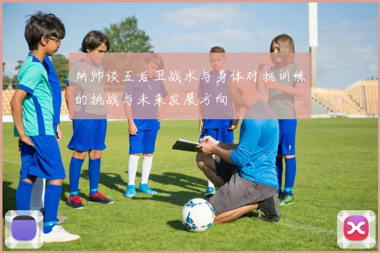 纳帅谈五后卫战术与身体对抗训练的挑战与未来发展方向