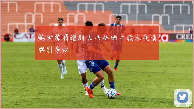 鲍世蒙再遭肘击韦林顿主裁未亮黄牌引争议