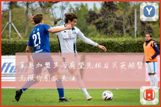 莱奥加盟罗马有望先租后买英超暂无报价引发关注