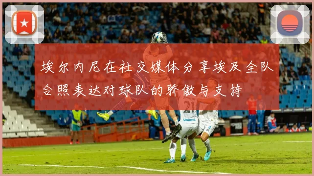 埃尔内尼在社交媒体分享埃及全队合照表达对球队的骄傲与支持