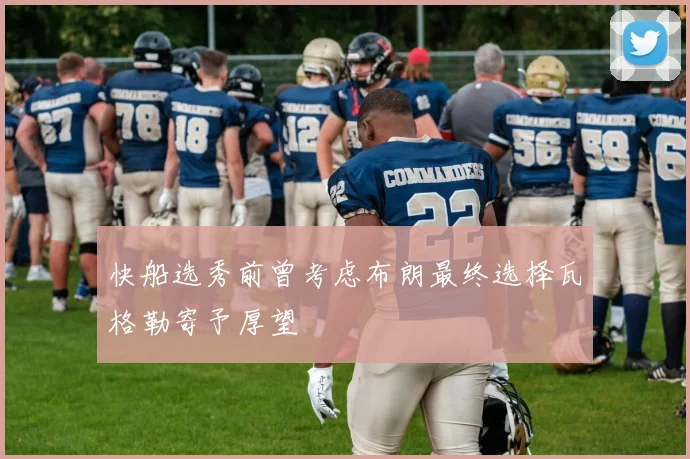 快船选秀前曾考虑布朗最终选择瓦格勒寄予厚望