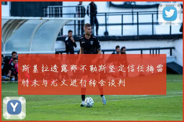 斯基拉透露那不勒斯坚定信任梅雷特未与尤文进行转会谈判