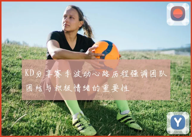 KD分享赛季波动心路历程强调团队团结与积极情绪的重要性