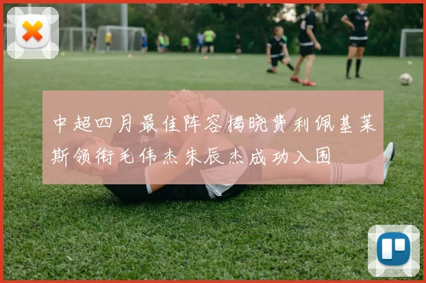 中超四月最佳阵容揭晓费利佩基莱斯领衔毛伟杰朱辰杰成功入围