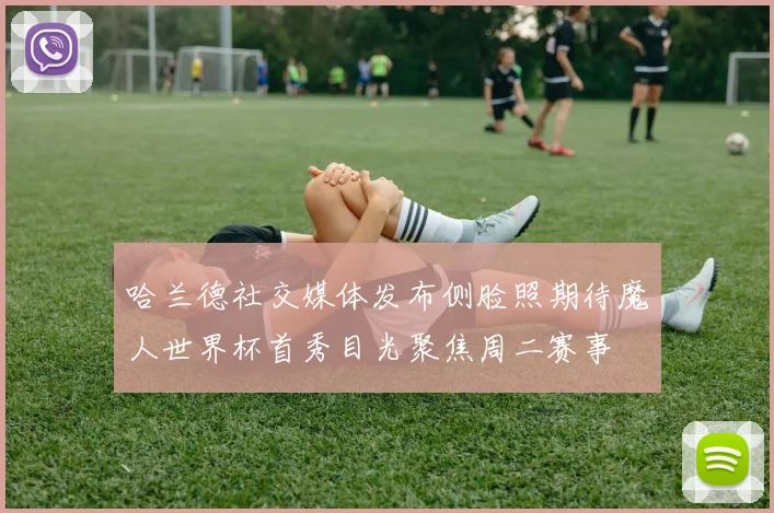 哈兰德社交媒体发布侧脸照期待魔人世界杯首秀目光聚焦周二赛事