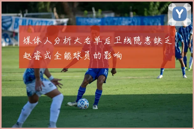 媒体人分析大名单后卫线隐患缺乏赵睿式全能球员的影响
