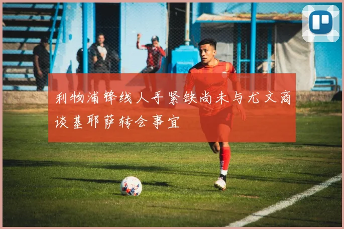 利物浦锋线人手紧缺尚未与尤文商谈基耶萨转会事宜