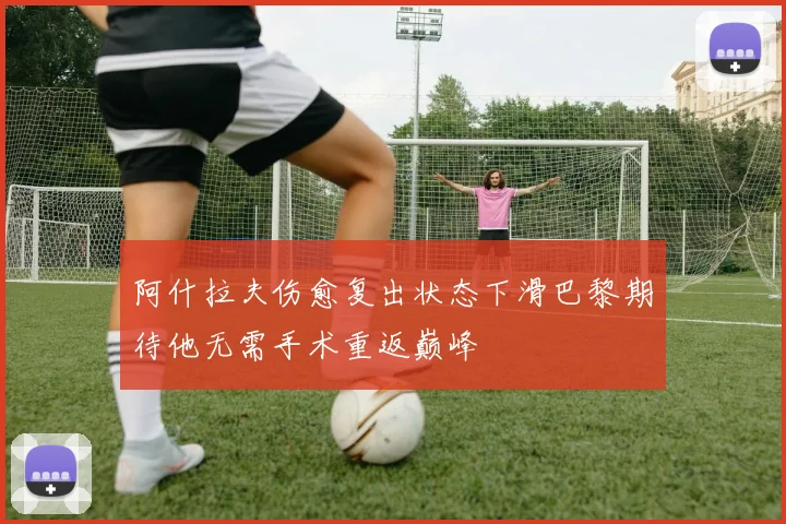 阿什拉夫伤愈复出状态下滑巴黎期待他无需手术重返巅峰