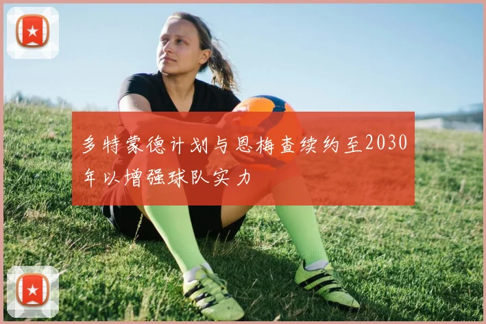 多特蒙德计划与恩梅查续约至2030年以增强球队实力