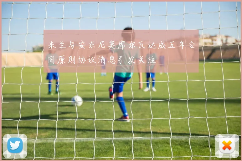 米兰与安东尼奥席尔瓦达成五年合同原则协议消息引发关注