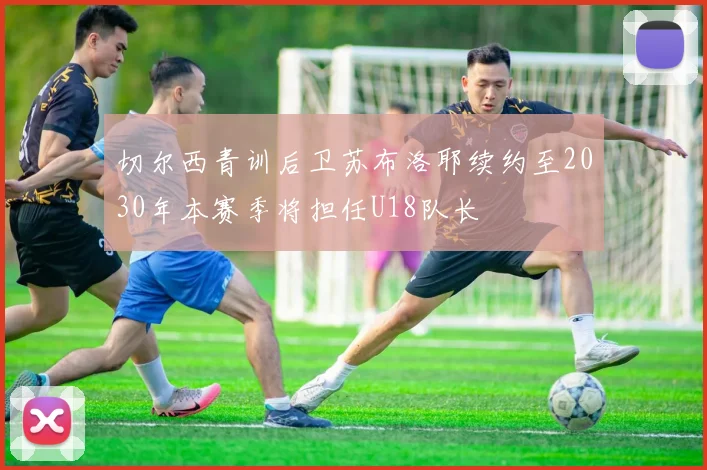 切尔西青训后卫苏布洛耶续约至2030年本赛季将担任U18队长