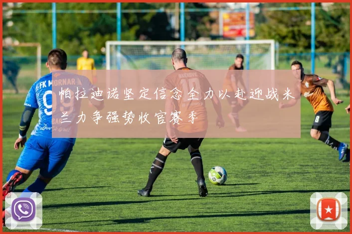 帕拉迪诺坚定信念全力以赴迎战米兰力争强势收官赛季